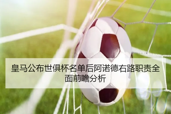 皇马公布世俱杯名单后阿诺德右路职责全面前瞻分析
