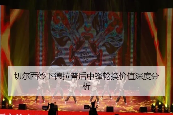 切尔西签下德拉普后中锋轮换价值深度分析